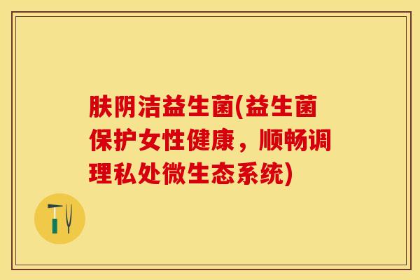 肤阴洁益生菌(益生菌保护女性健康，顺畅调理私处微生态系统)