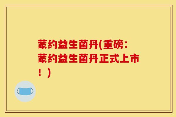 蒙约益生菌丹(重磅：蒙约益生菌丹正式上市！)