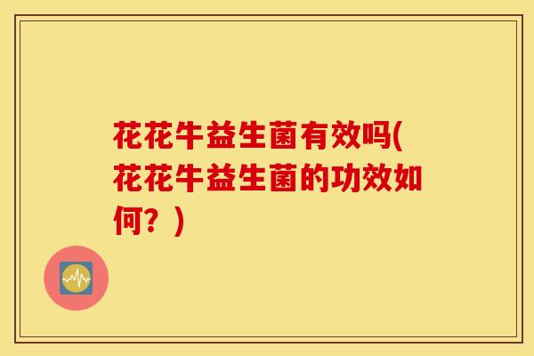 花花牛益生菌有效吗(花花牛益生菌的功效如何？)
