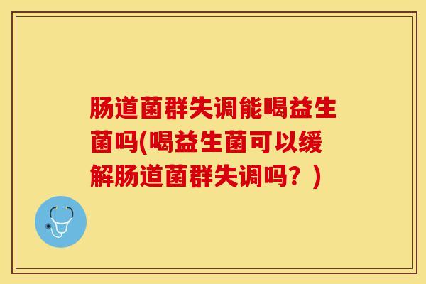 肠道菌群失调能喝益生菌吗(喝益生菌可以缓解肠道菌群失调吗？)