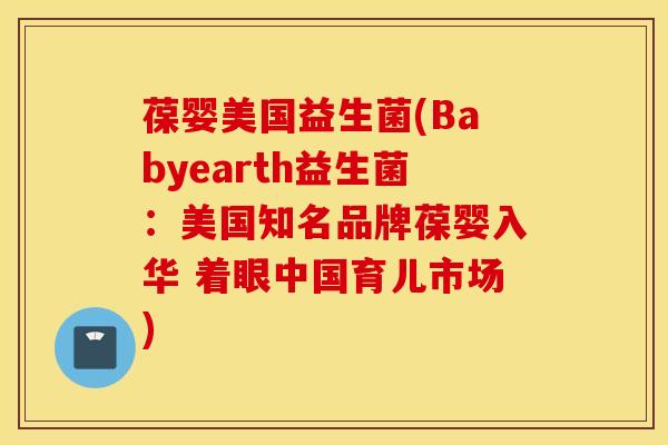 葆婴美国益生菌(Babyearth益生菌：美国知名品牌葆婴入华 着眼中国育儿市场)