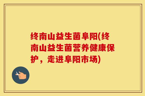 终南山益生菌阜阳(终南山益生菌营养健康保护，走进阜阳市场)