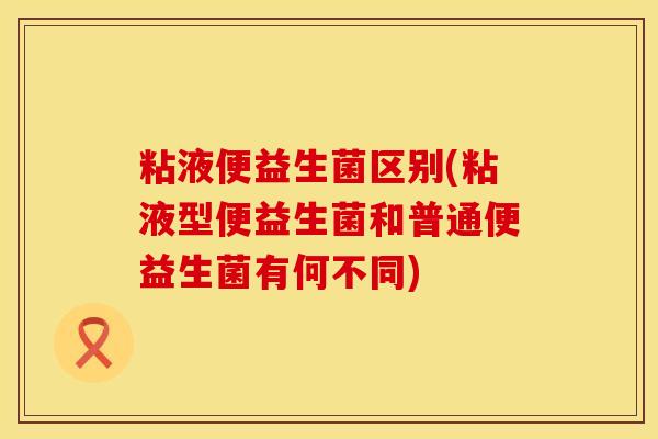粘液便益生菌区别(粘液型便益生菌和普通便益生菌有何不同)