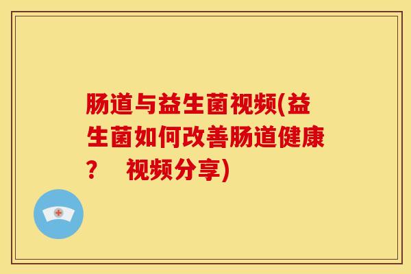 肠道与益生菌视频(益生菌如何改善肠道健康？  视频分享)