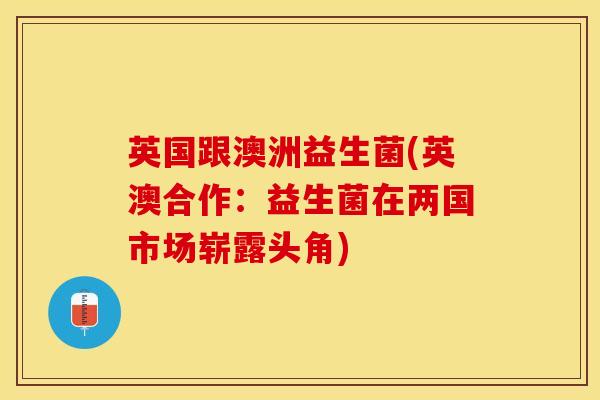 英国跟澳洲益生菌(英澳合作：益生菌在两国市场崭露头角)