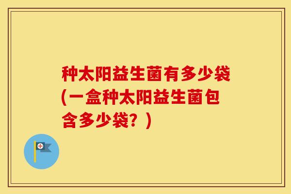 种太阳益生菌有多少袋(一盒种太阳益生菌包含多少袋？)