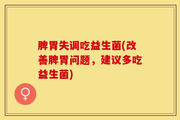 脾胃失调吃益生菌(改善脾胃问题，建议多吃益生菌)