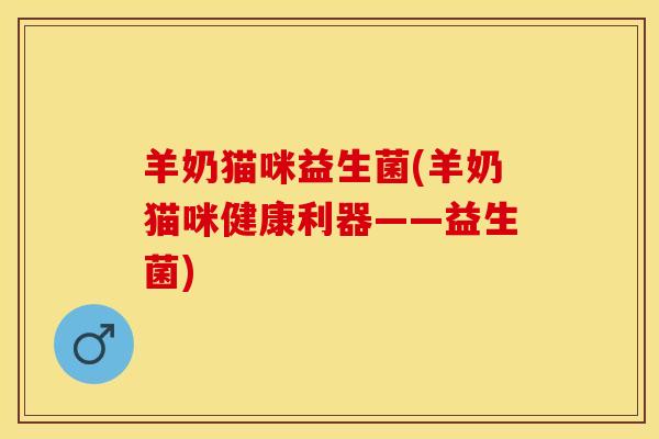 羊奶猫咪益生菌(羊奶猫咪健康利器——益生菌)