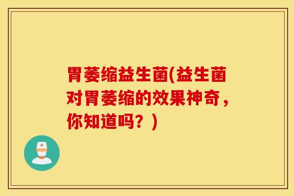 胃萎缩益生菌(益生菌对胃萎缩的效果神奇，你知道吗？)