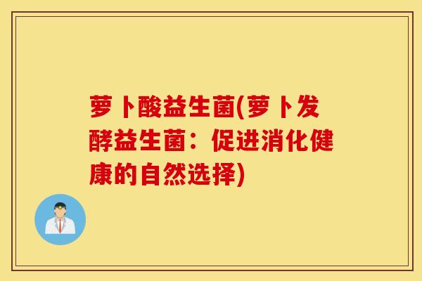 萝卜酸益生菌(萝卜发酵益生菌：促进消化健康的自然选择)