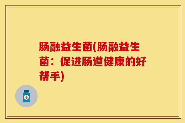 肠融益生菌(肠融益生菌：促进肠道健康的好帮手)