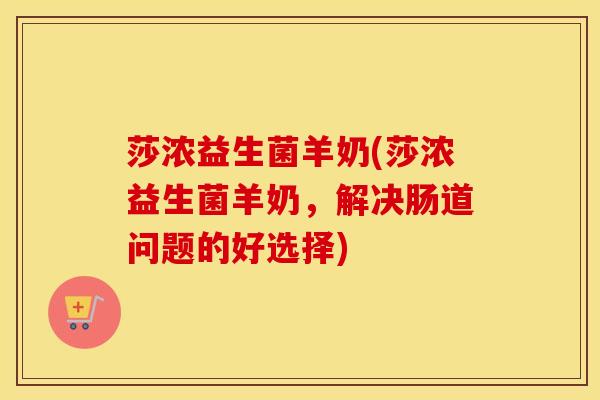 莎浓益生菌羊奶(莎浓益生菌羊奶，解决肠道问题的好选择)