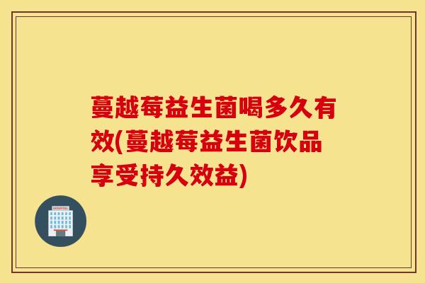 蔓越莓益生菌喝多久有效(蔓越莓益生菌饮品享受持久效益)