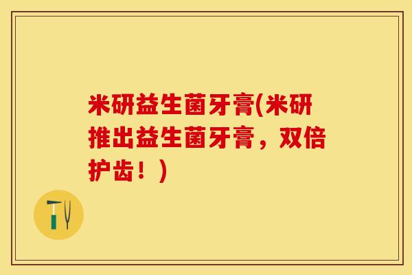米研益生菌牙膏(米研推出益生菌牙膏，双倍护齿！)