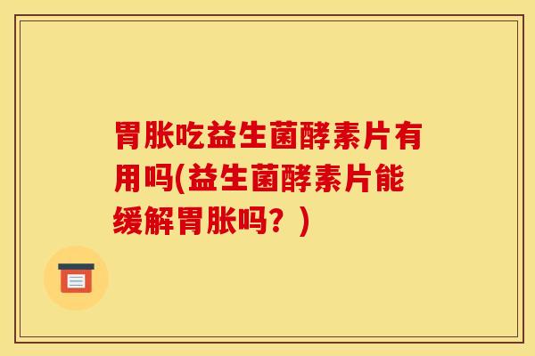 胃胀吃益生菌酵素片有用吗(益生菌酵素片能缓解胃胀吗？)
