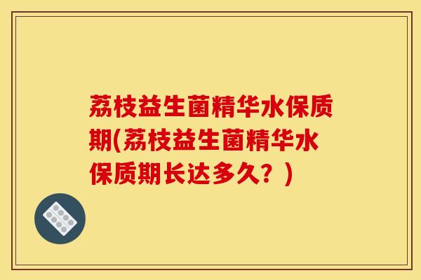 荔枝益生菌精华水保质期(荔枝益生菌精华水保质期长达多久？)