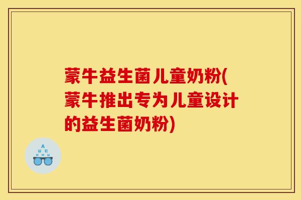 蒙牛益生菌儿童奶粉(蒙牛推出专为儿童设计的益生菌奶粉)