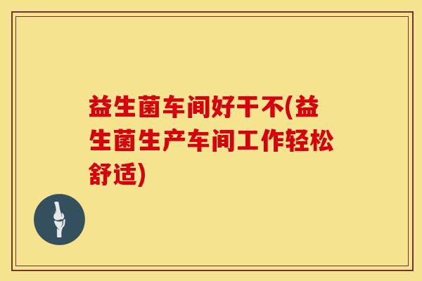 益生菌车间好干不(益生菌生产车间工作轻松舒适)
