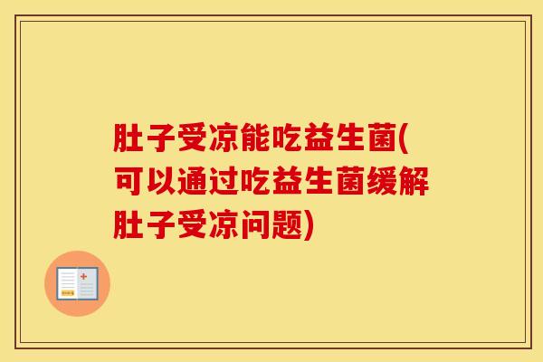 肚子受凉能吃益生菌(可以通过吃益生菌缓解肚子受凉问题)