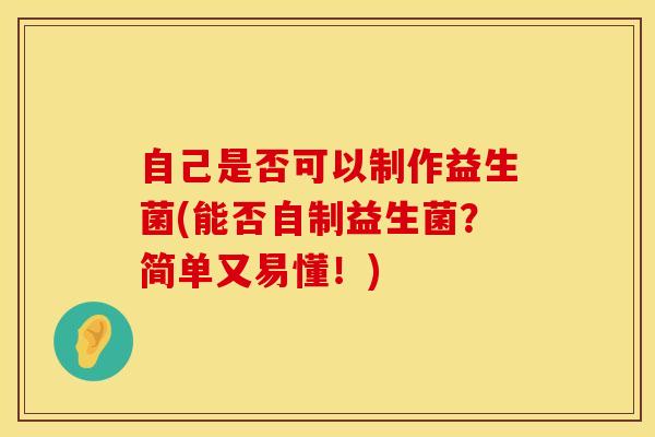 自己是否可以制作益生菌(能否自制益生菌？简单又易懂！)