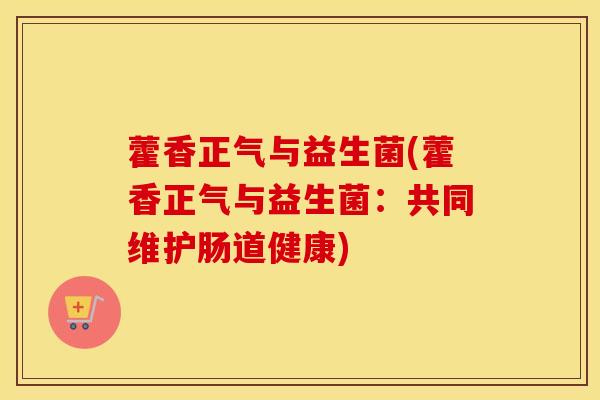 藿香正气与益生菌(藿香正气与益生菌：共同维护肠道健康)