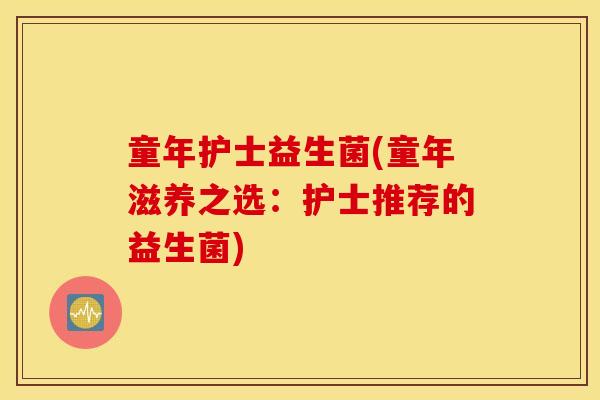 童年护士益生菌(童年滋养之选：护士推荐的益生菌)