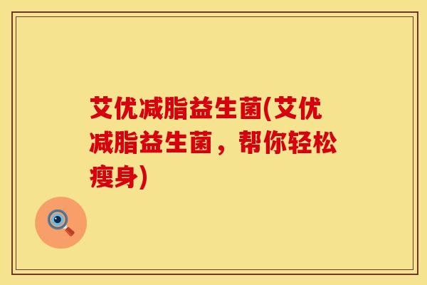艾优减脂益生菌(艾优减脂益生菌，帮你轻松瘦身)