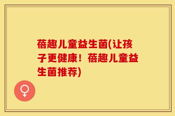 蓓趣儿童益生菌(让孩子更健康！蓓趣儿童益生菌推荐)