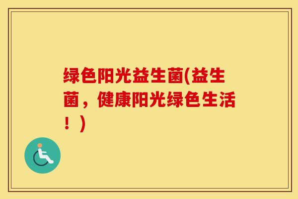 绿色阳光益生菌(益生菌，健康阳光绿色生活！)