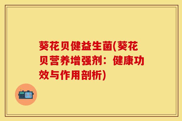 葵花贝健益生菌(葵花贝营养增强剂：健康功效与作用剖析)