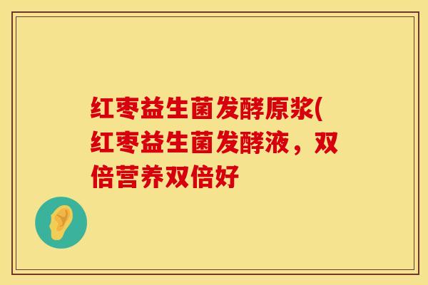 红枣益生菌发酵原浆(红枣益生菌发酵液，双倍营养双倍好
