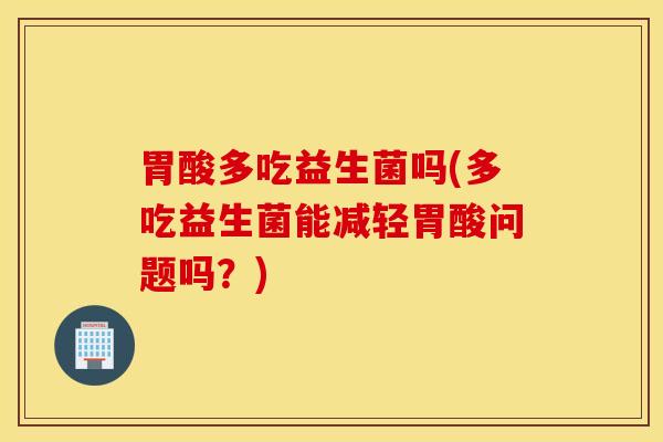 胃酸多吃益生菌吗(多吃益生菌能减轻胃酸问题吗？)