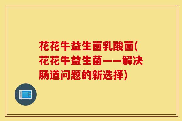 花花牛益生菌乳酸菌(花花牛益生菌——解决肠道问题的新选择)