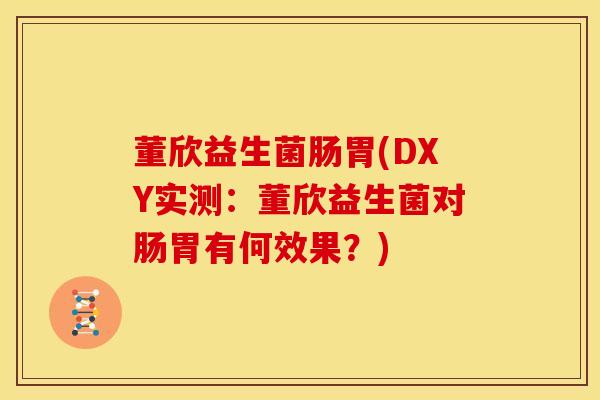 董欣益生菌肠胃(DXY实测：董欣益生菌对肠胃有何效果？)