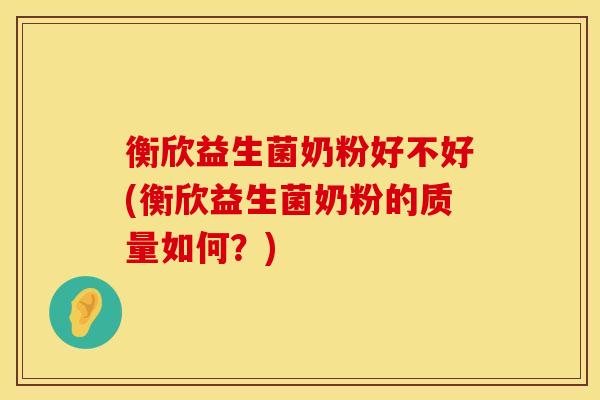 衡欣益生菌奶粉好不好(衡欣益生菌奶粉的质量如何？)