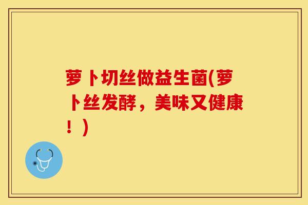 萝卜切丝做益生菌(萝卜丝发酵，美味又健康！)