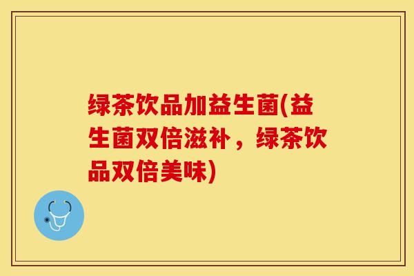 绿茶饮品加益生菌(益生菌双倍滋补，绿茶饮品双倍美味)
