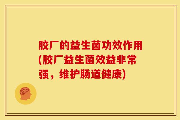 胶厂的益生菌功效作用(胶厂益生菌效益非常强，维护肠道健康)