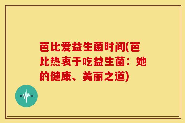 芭比爱益生菌时间(芭比热衷于吃益生菌：她的健康、美丽之道)