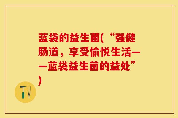 蓝袋的益生菌(“强健肠道，享受愉悦生活——蓝袋益生菌的益处”)