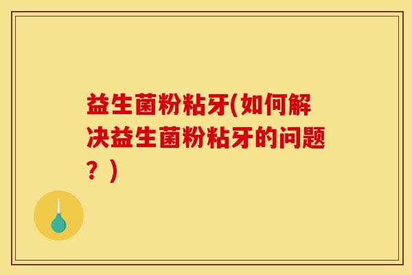 益生菌粉粘牙(如何解决益生菌粉粘牙的问题？)