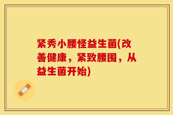 紧秀小腰怪益生菌(改善健康，紧致腰围，从益生菌开始)