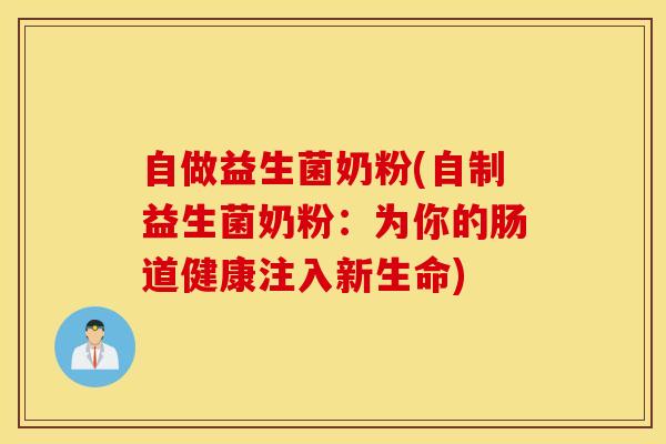自做益生菌奶粉(自制益生菌奶粉：为你的肠道健康注入新生命)