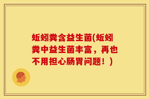蚯蚓粪含益生菌(蚯蚓粪中益生菌丰富，再也不用担心肠胃问题！)