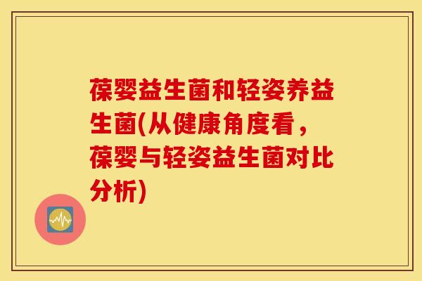 葆婴益生菌和轻姿养益生菌(从健康角度看，葆婴与轻姿益生菌对比分析)