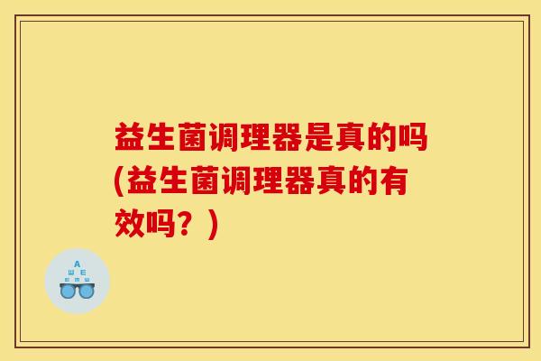益生菌调理器是真的吗(益生菌调理器真的有效吗？)
