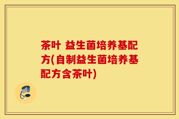 茶叶 益生菌培养基配方(自制益生菌培养基配方含茶叶)