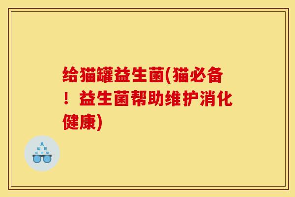 给猫罐益生菌(猫必备！益生菌帮助维护消化健康)