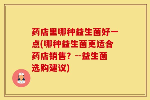 药店里哪种益生菌好一点(哪种益生菌更适合药店销售？--益生菌选购建议)