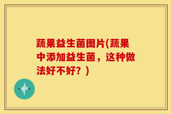 蔬果益生菌图片(蔬果中添加益生菌，这种做法好不好？)